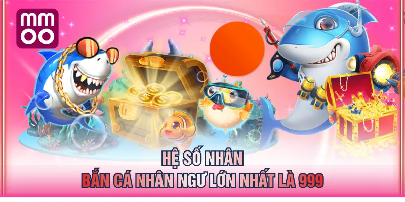 Hệ số nhân Bắn Cá Nhân Ngư lớn nhất là 999